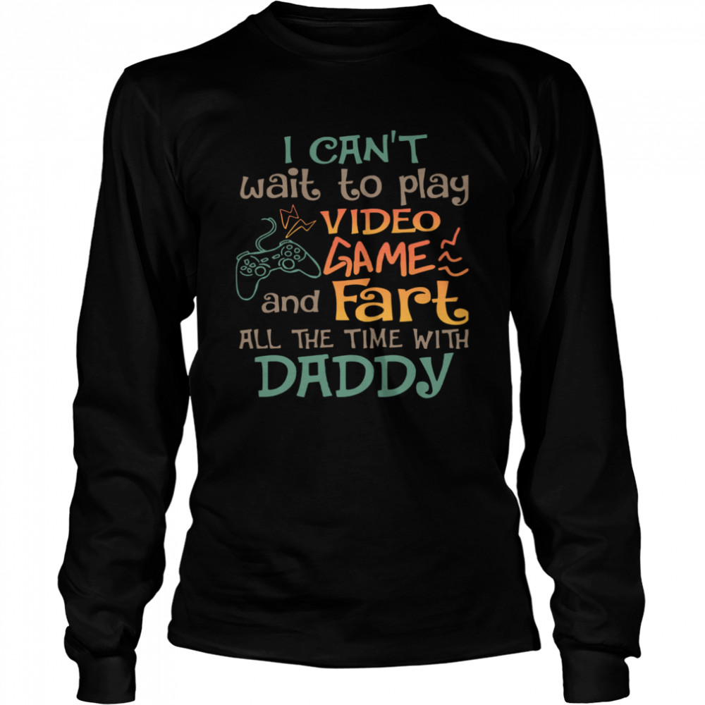 I Can't Wait To Play Video Game And Fart All The Time With Daddy Long Sleeved T-shirt