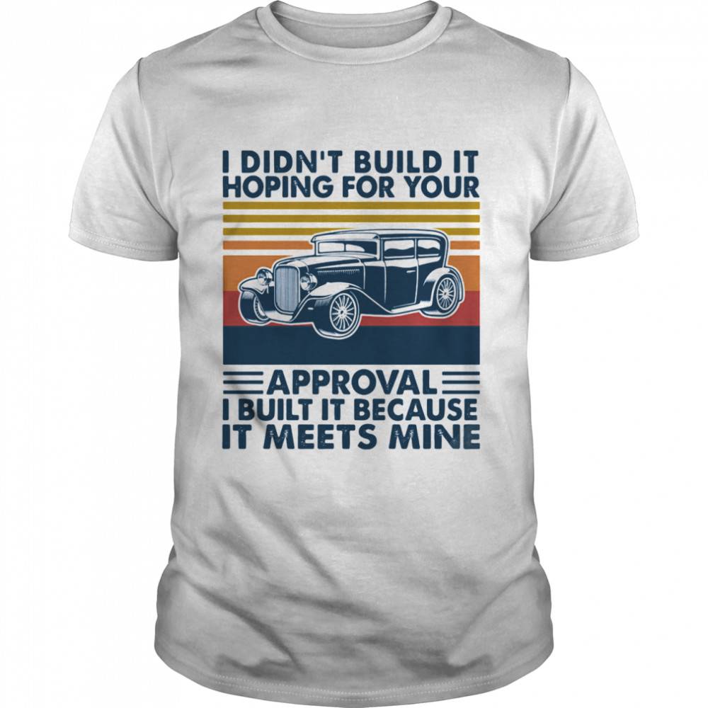 I Didn’t Build It Hoping For Your Approval I Built It Because It Meets Mine Vintage shirt