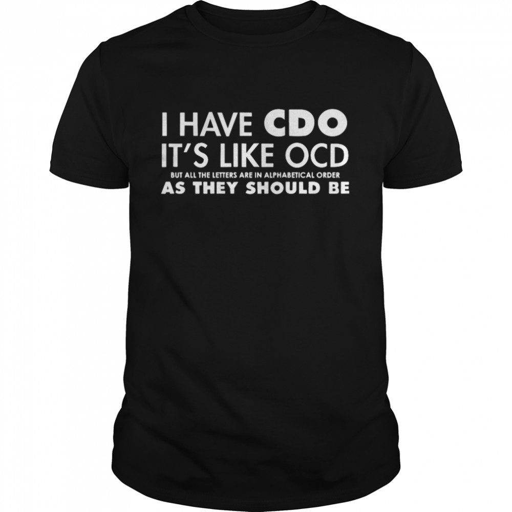 I Have CDO It’s Like OCD But All The Letters Are In Alphabetical Order As They Should Be shirt