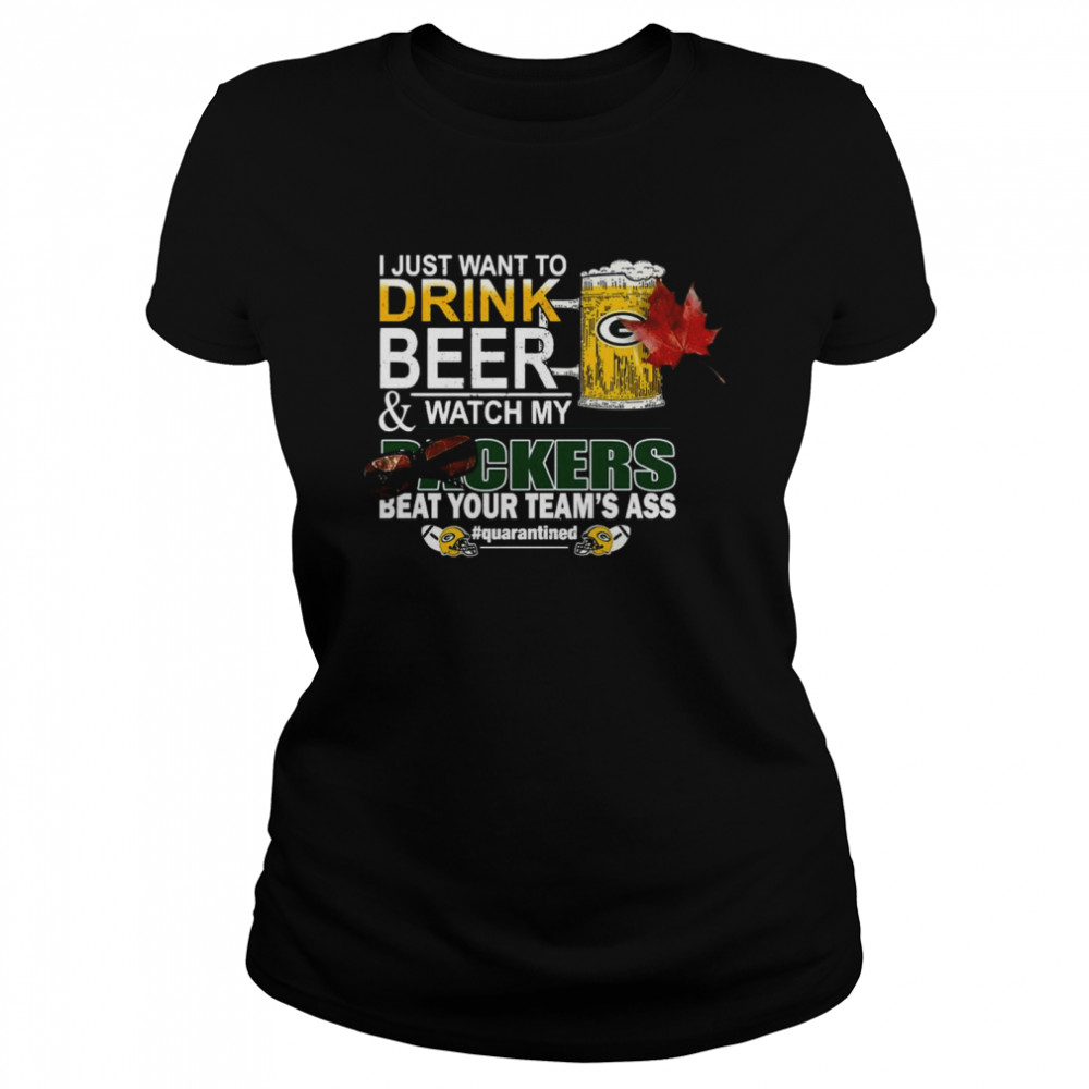 I Just Want To Drink Beer And Watch My Green Bay Packers Beat Your Teams Ass Quarantined Classic Women's T-shirt