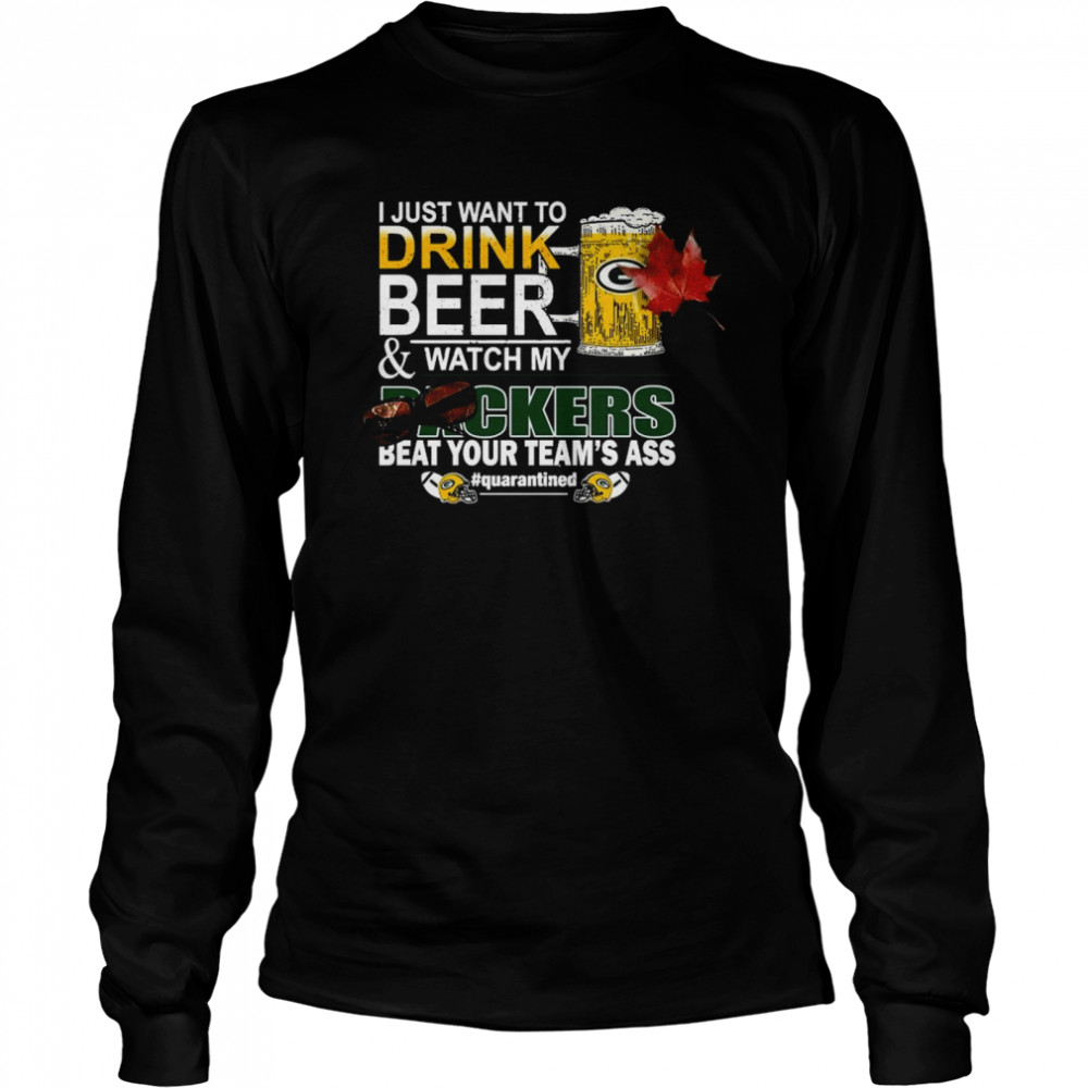 I Just Want To Drink Beer And Watch My Green Bay Packers Beat Your Teams Ass Quarantined Long Sleeved T-shirt