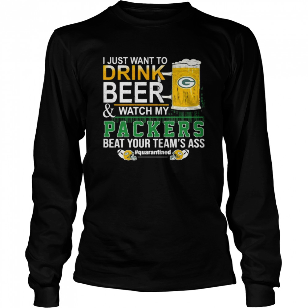 I Just Want To Drink Beer And Watch My Packers Beat Your Team’s Ass Green Bay Long Sleeved T-shirt