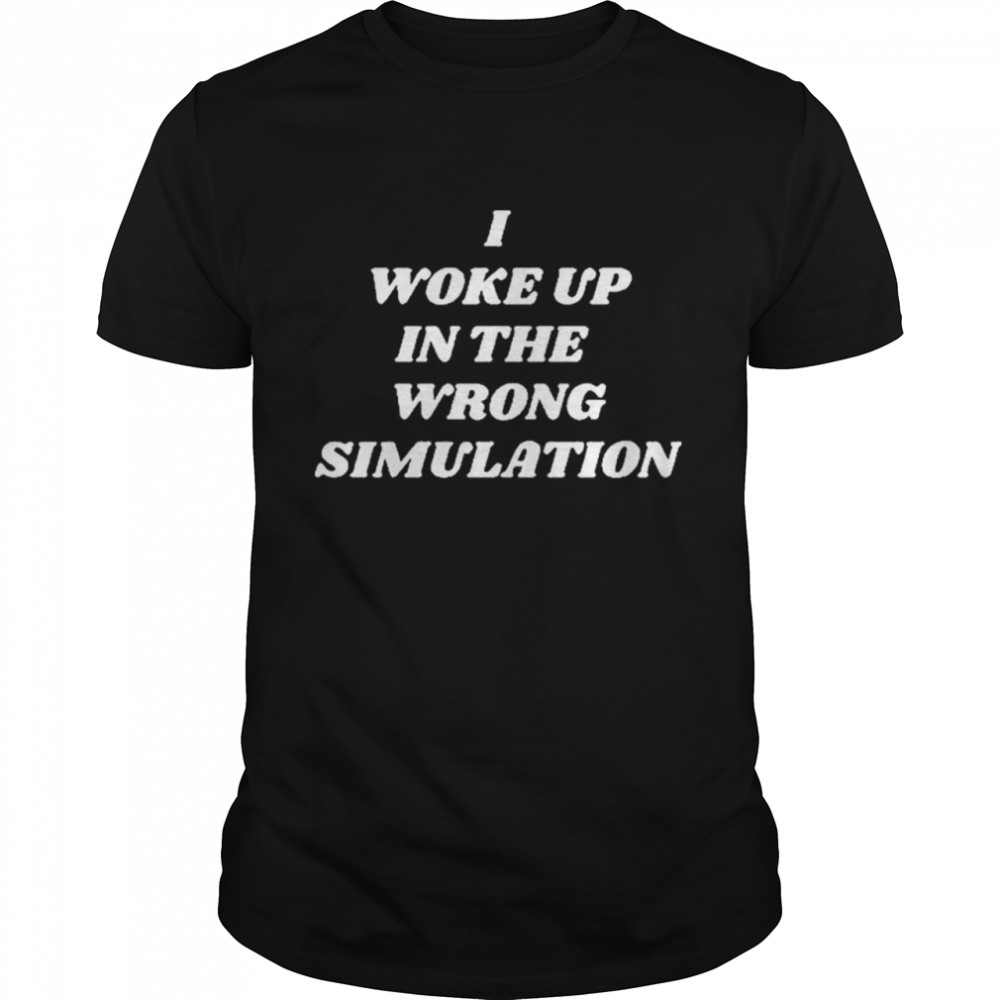 I Woke Up In The Wrong Simulation shirt
