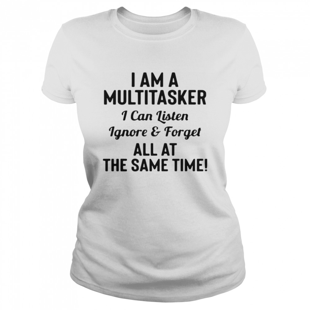 I am a multitasker I can listen ignore and forget all at the same time Classic Women's T-shirt