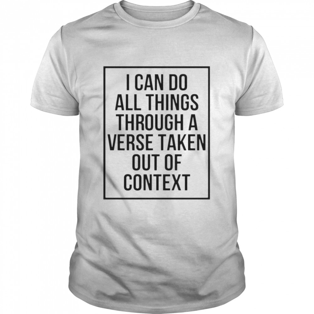 i-can-do-all-things-through-a-verse-taken-out-of-context-shirt-trend