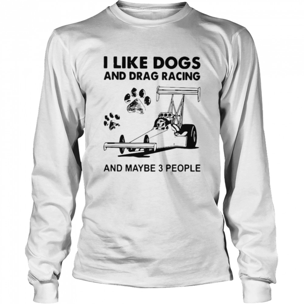 I like drag racing and dogs and maybe 3 people Long Sleeved T-shirt
