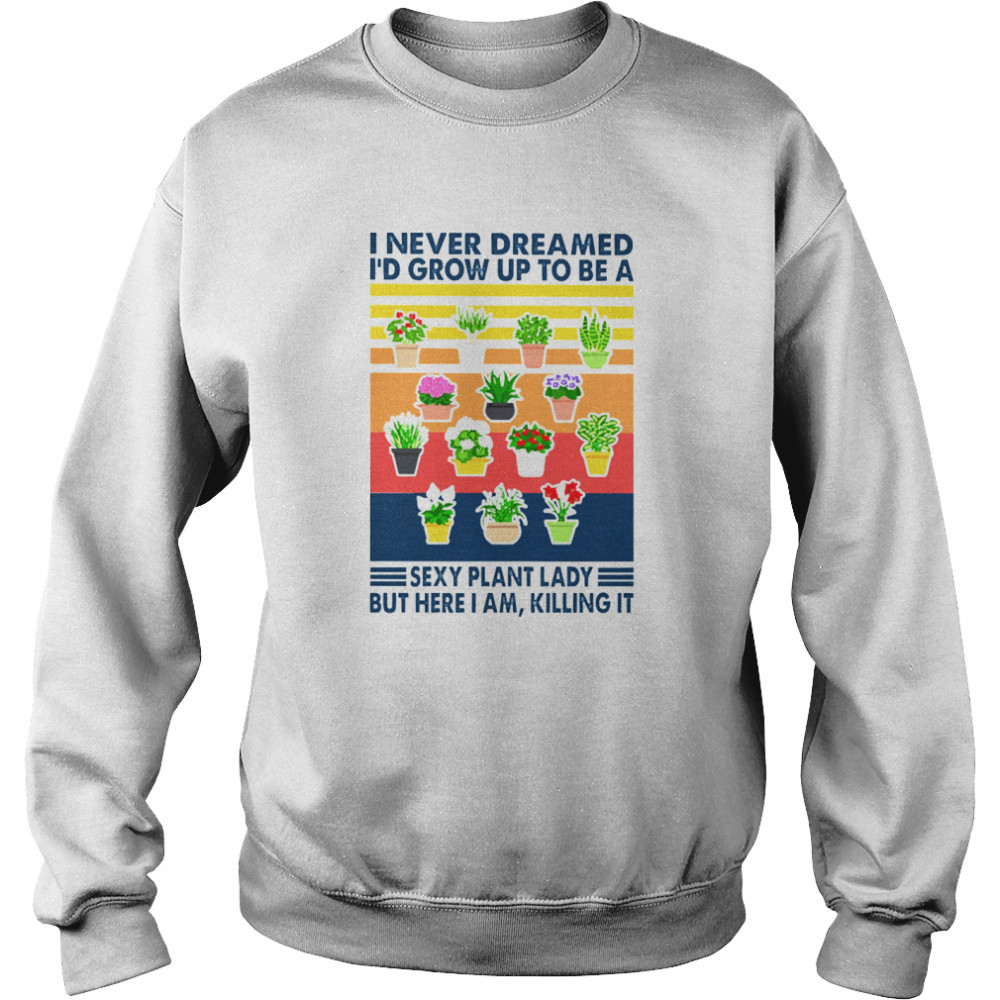 I never dreamed Id grow up to be a sexy plant lady but here I am killing it vintage Unisex Sweatshirt