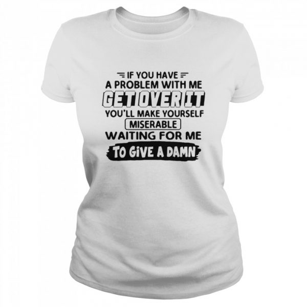 If You Have A Problem With Me Get Over It Youll Make Yourself shirt ...
