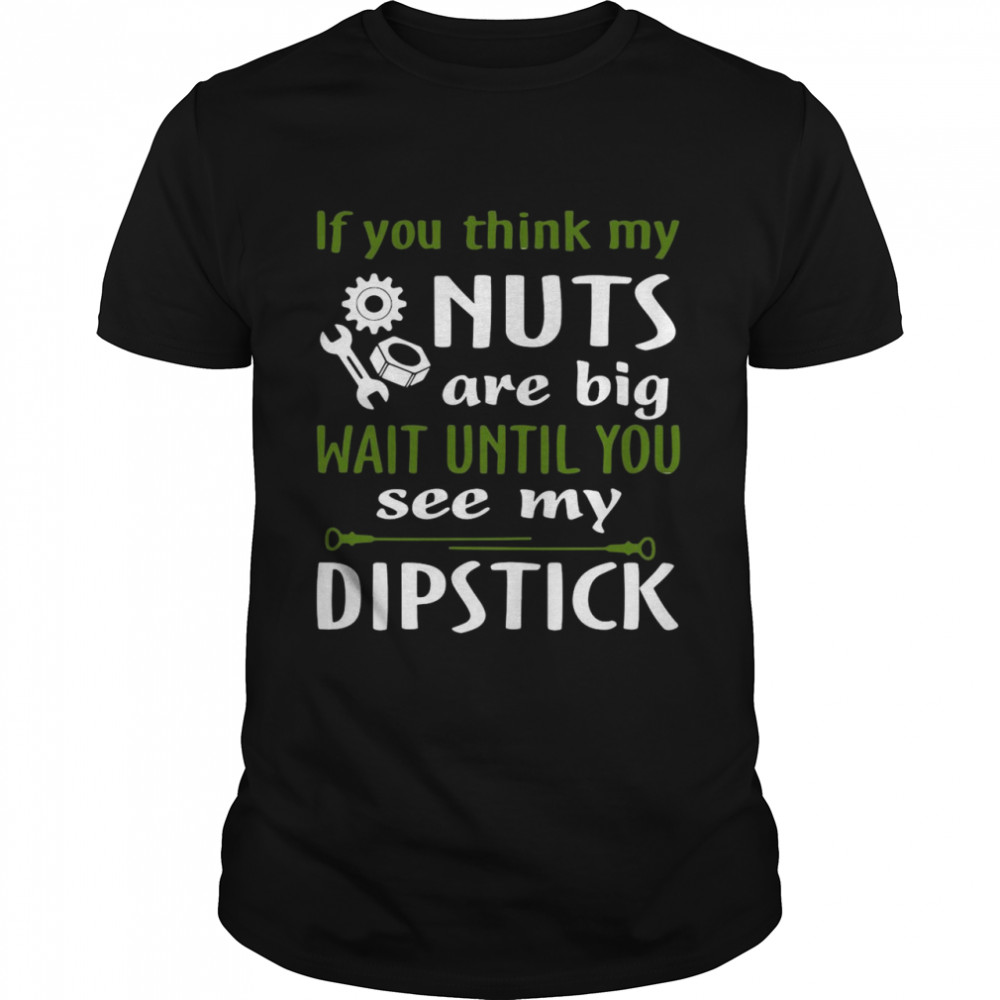 If You Think My Nuts Are Big Wait Until You See My Dipstick shirt