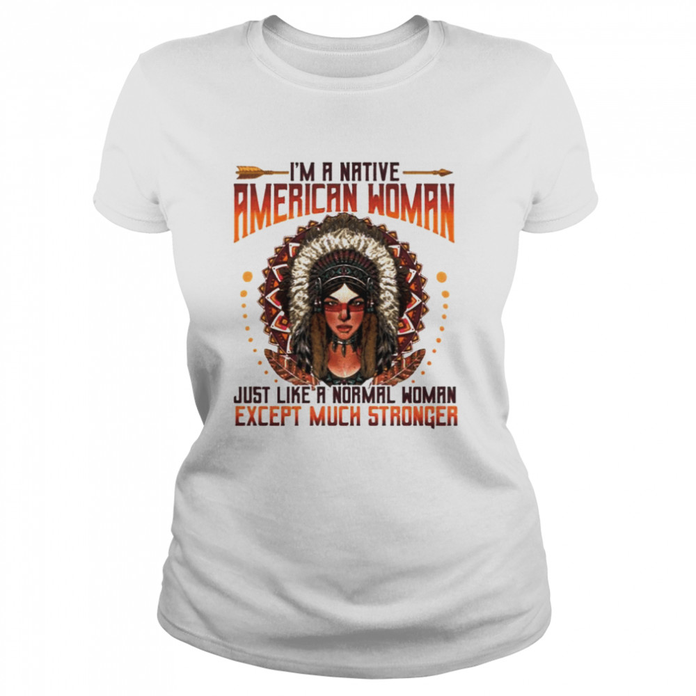 I’m A Native American Woman Just Like A Normal Woman Except Much Stronger Classic Women's T-shirt