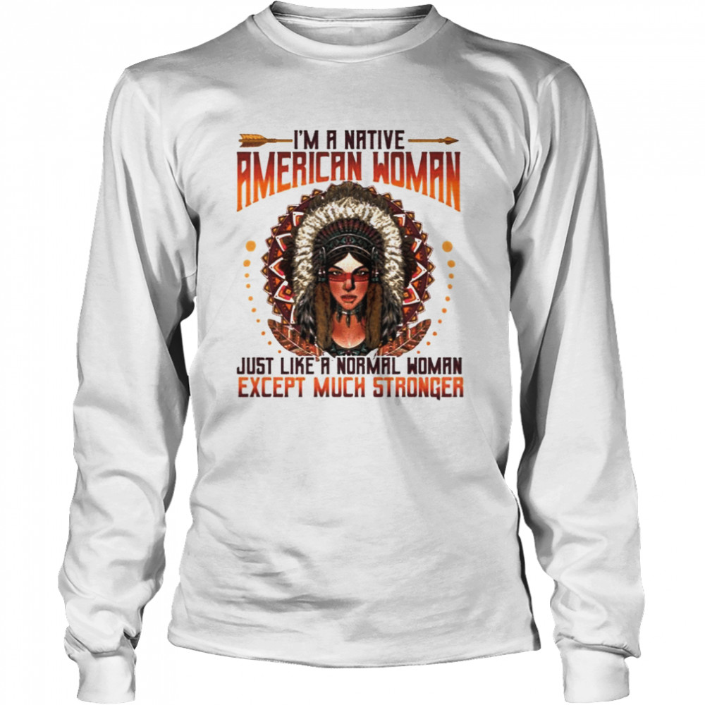 I’m A Native American Woman Just Like A Normal Woman Except Much Stronger Long Sleeved T-shirt