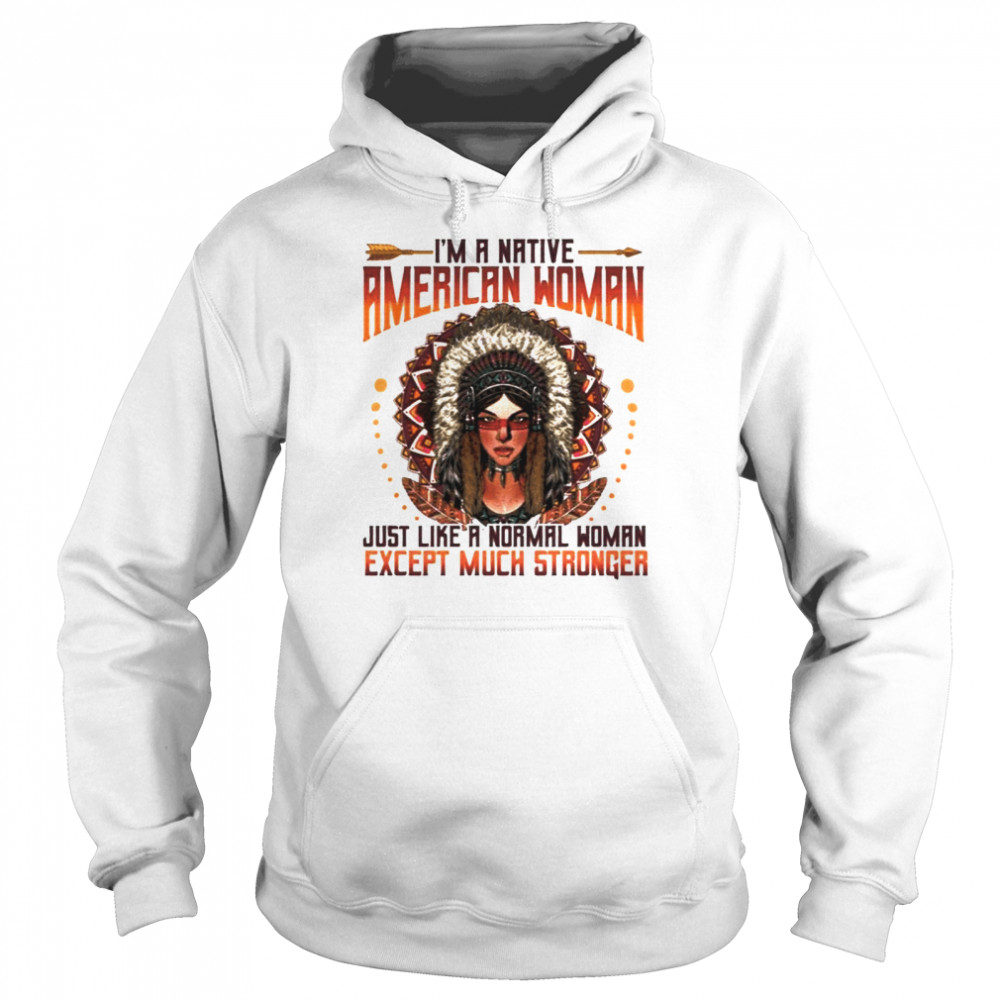 I’m A Native American Woman Just Like A Normal Woman Except Much Stronger Unisex Hoodie
