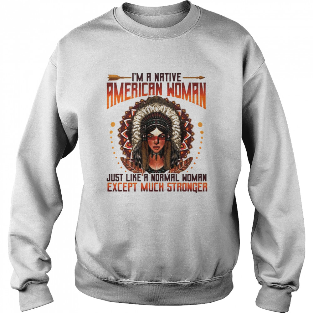 I’m A Native American Woman Just Like A Normal Woman Except Much Stronger Unisex Sweatshirt