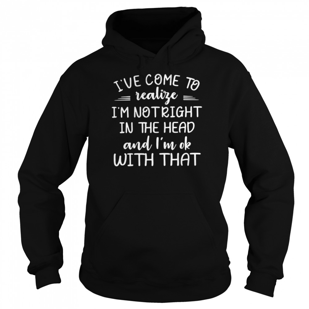 I’ve Come To Realize I’m Not Right In The Head And I’m Ok With That Unisex Hoodie