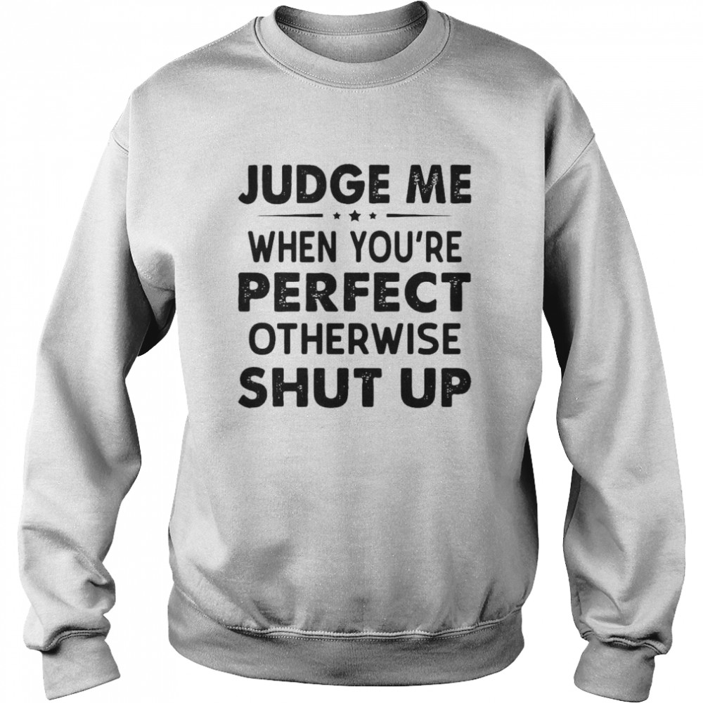 Judge Me When You Re Perfect Otherwise Shut Up Unisex Sweatshirt