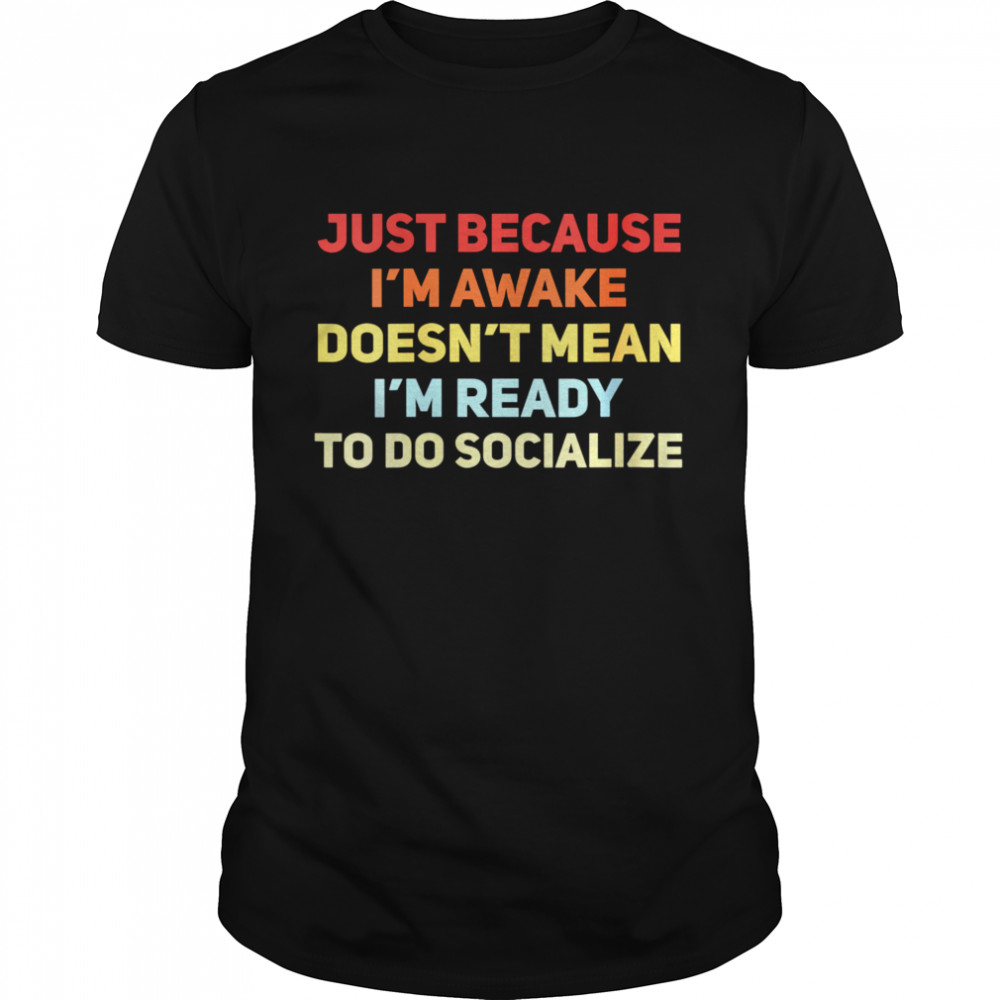 Just Because I’m Awake Doesn’t Mean I’m Ready To Socialize shirt