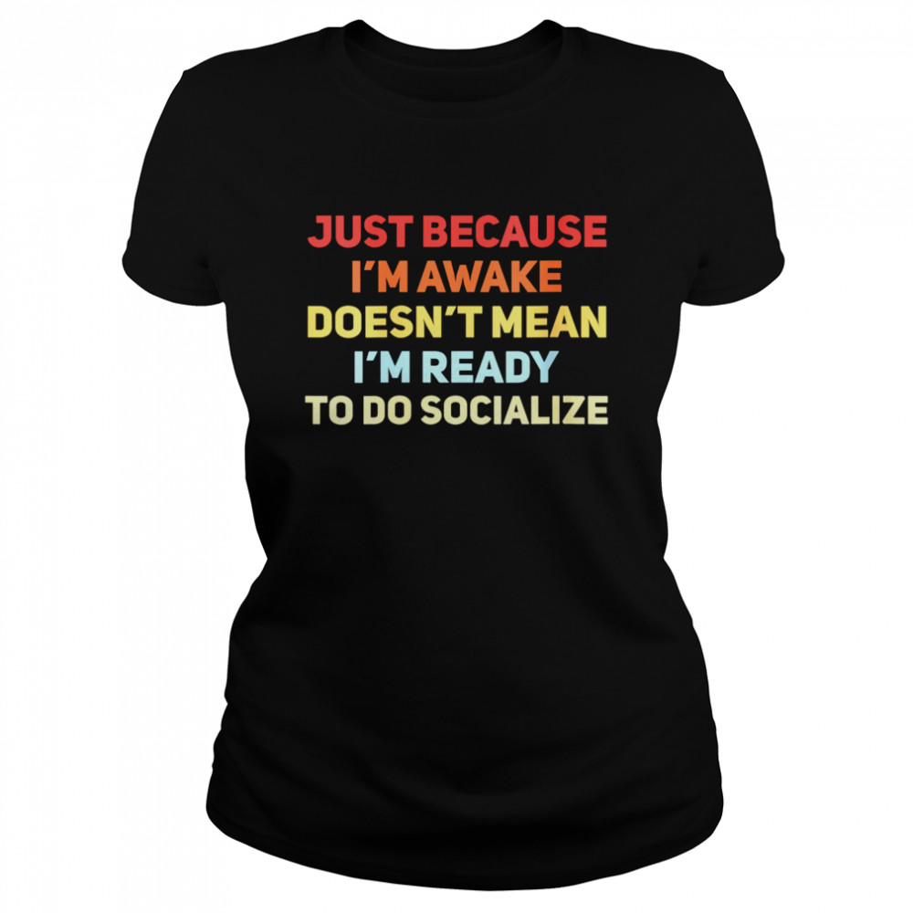Just Because I’m Awake Doesn’t Mean I’m Ready To Socialize Classic Women's T-shirt