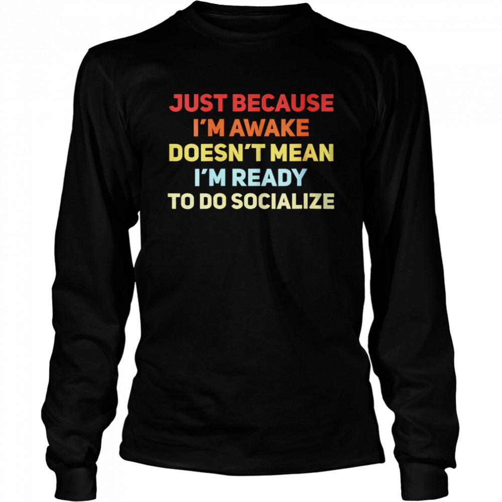 Just Because I’m Awake Doesn’t Mean I’m Ready To Socialize Long Sleeved T-shirt