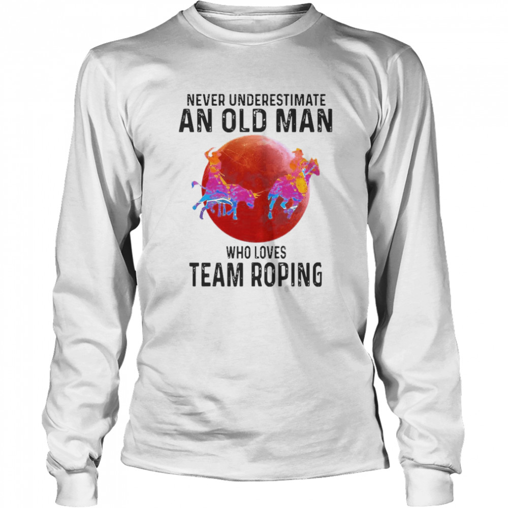 Never Underestimate An Old Man Who Loves Team Roping Long Sleeved T-shirt