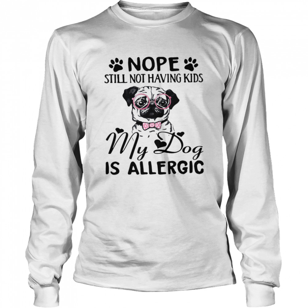 Nope Still Not Having Kids My Dog Is Allergic Long Sleeved T-shirt