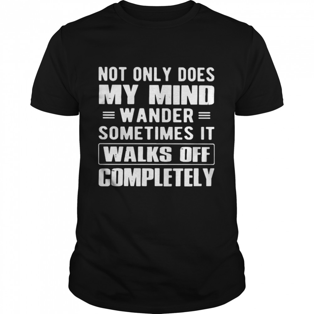 Not Only Does My Mind Wander Sometimes It Walks Off Completely shirt