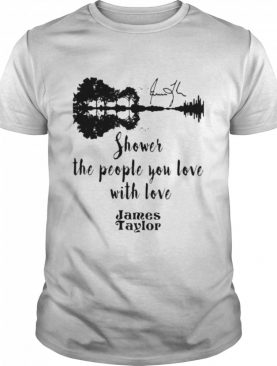 Shower The People You Love With Love James Taylor shirt
