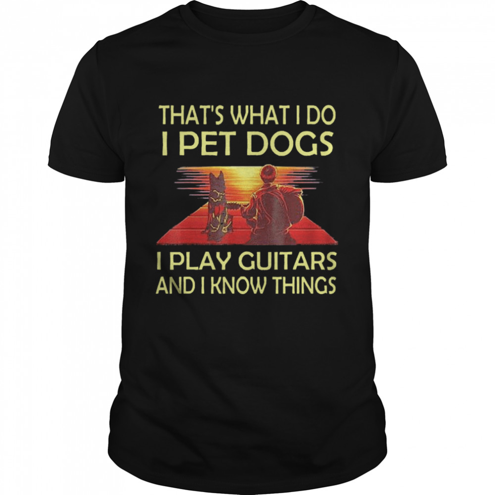 Thats What I Do I Pet Dogs I Play Guitars And I Know Things shirt