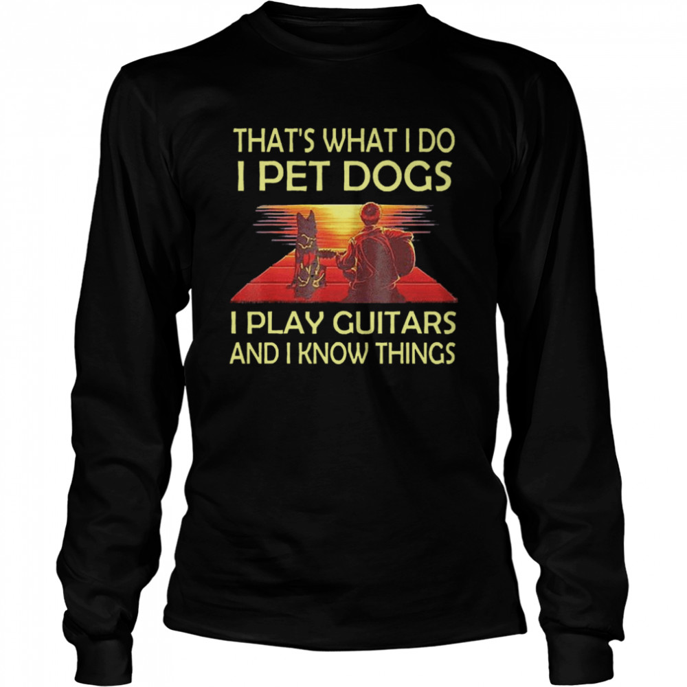 Thats What I Do I Pet Dogs I Play Guitars And I Know Things Long Sleeved T-shirt