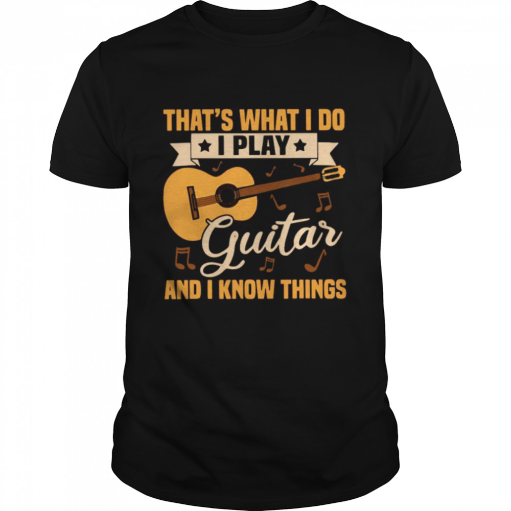 Thats What I Do I Play Guitar And I Know Things shirt