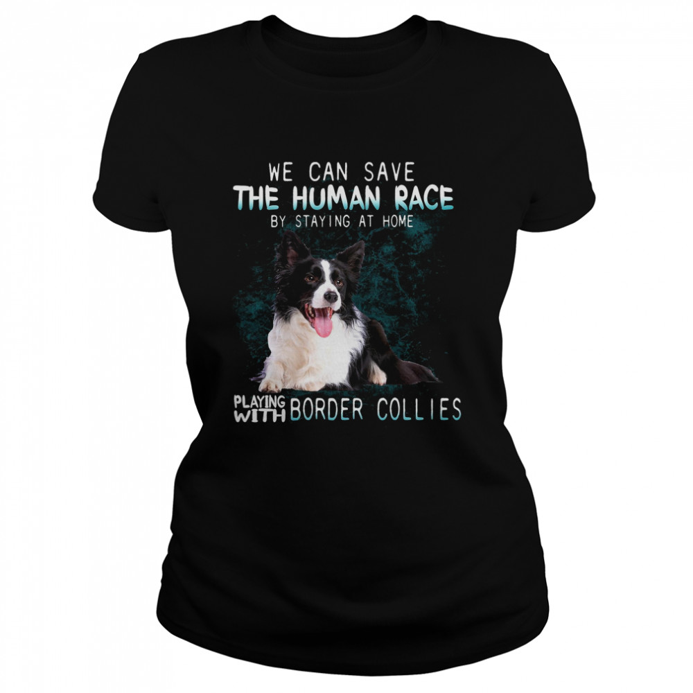We Can Save The Human Race By Staying At Home Playing With Border Collies Classic Women's T-shirt