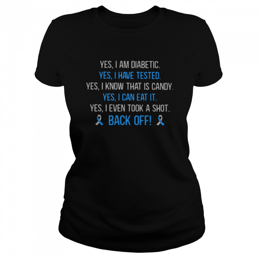 Yes I Am Diabetic Yes I Have Texted Yes I Know That Is Candy Yes I Can Eat It Yes I Even Tool A Shot Back Off Classic Women's T-shirt