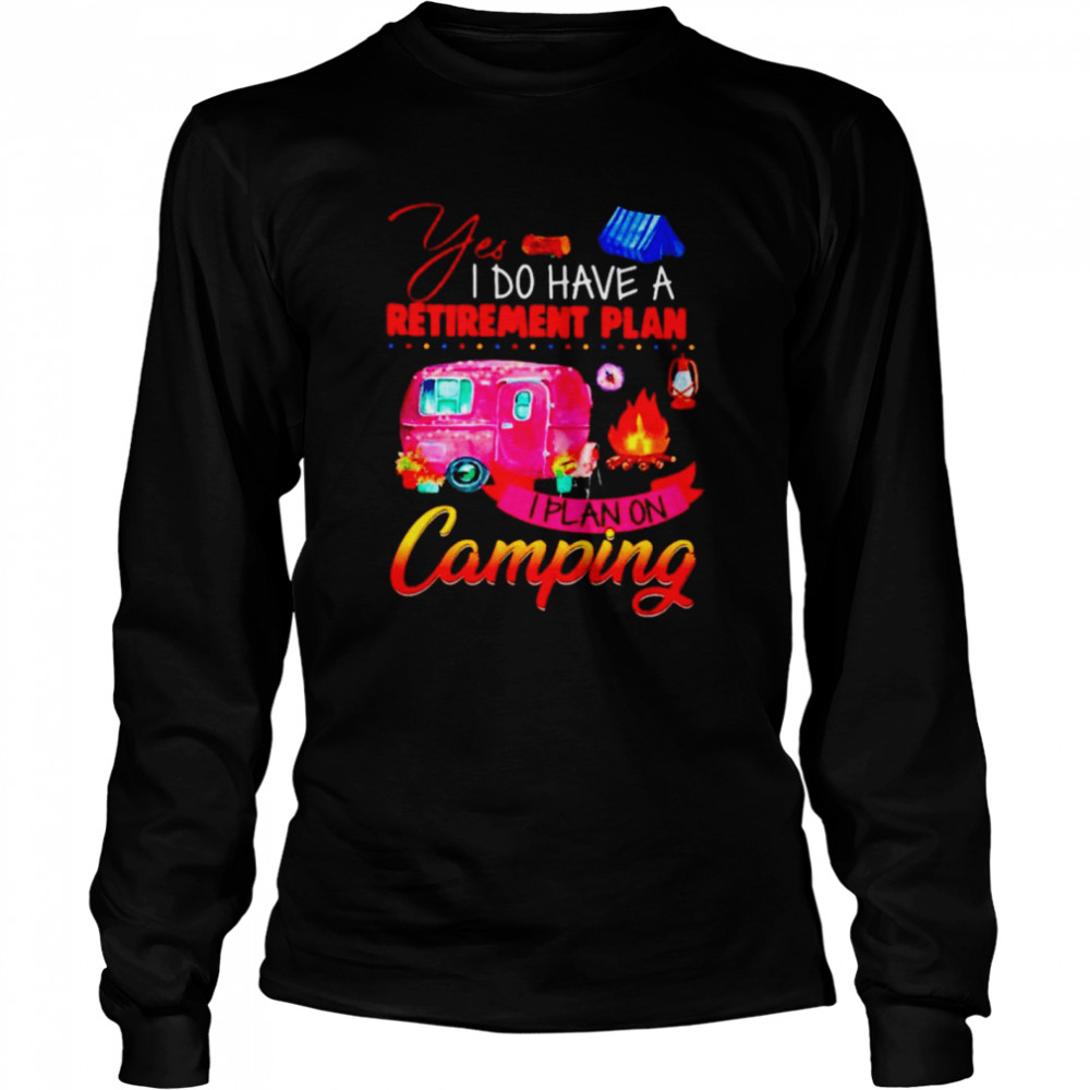 Yes I do have a retirement plan I plan on camping Long Sleeved T-shirt