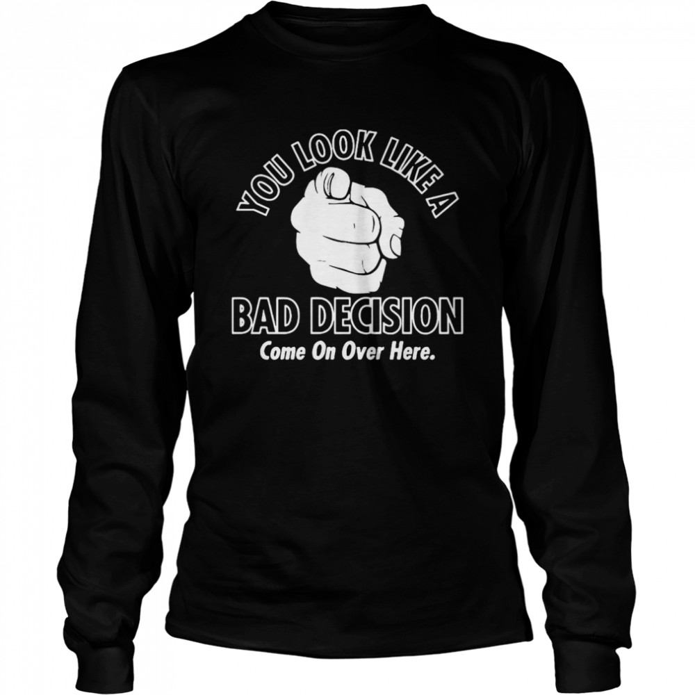 You Look Like A Bad Decision Come On Over Here Long Sleeved T-shirt