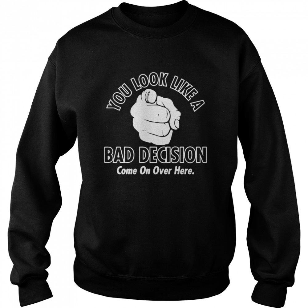 You Look Like A Bad Decision Come On Over Here Unisex Sweatshirt