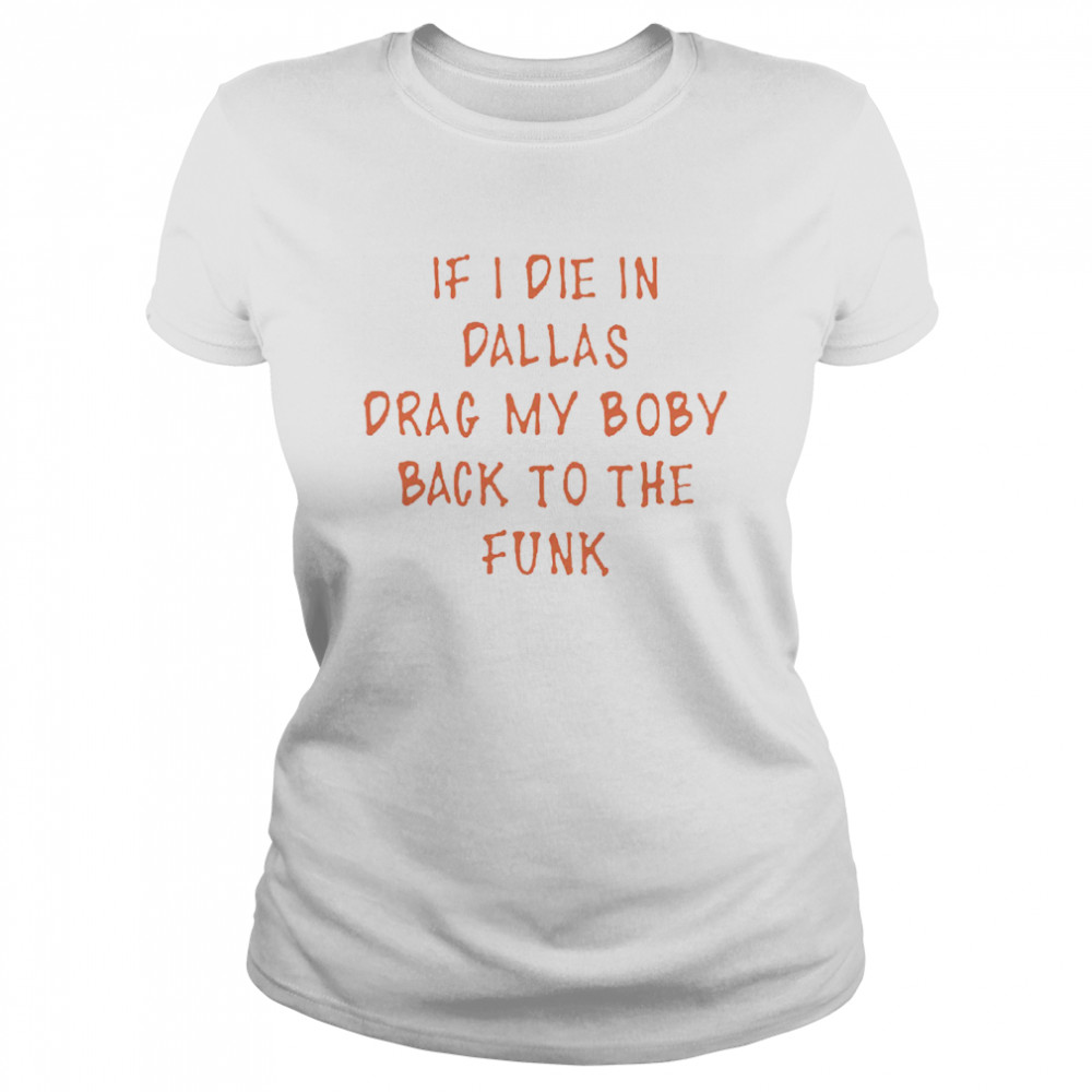 if I die in Dallas drag my body back to the funk Classic Women's T-shirt
