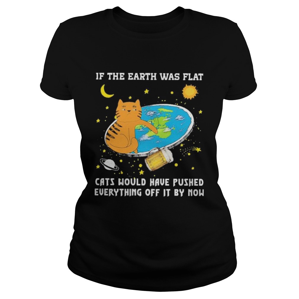 if the earth was flat cats would have pushed everything off it by now Classic Ladies