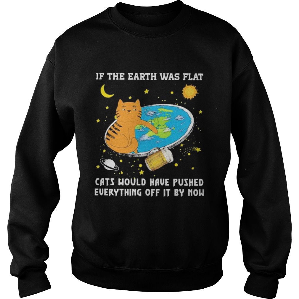 if the earth was flat cats would have pushed everything off it by now Sweatshirt